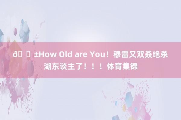 😱How Old are You！穆雷又双叒绝杀湖东谈主了！！！体育集锦