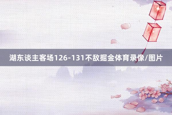 湖东谈主客场126-131不敌掘金体育录像/图片