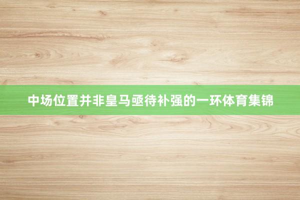 中场位置并非皇马亟待补强的一环体育集锦