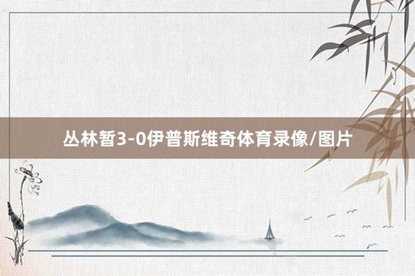丛林暂3-0伊普斯维奇体育录像/图片