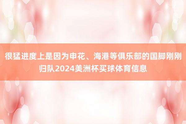 很猛进度上是因为申花、海港等俱乐部的国脚刚刚归队2024美洲杯买球体育信息