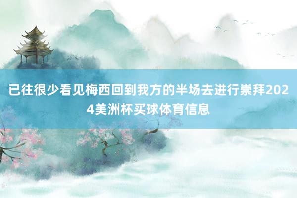 已往很少看见梅西回到我方的半场去进行崇拜2024美洲杯买球体育信息