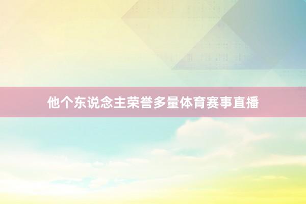 他个东说念主荣誉多量体育赛事直播