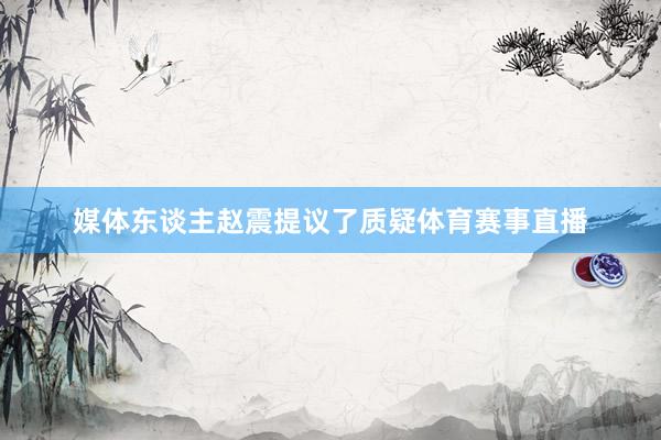 媒体东谈主赵震提议了质疑体育赛事直播