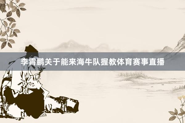 李霄鹏关于能来海牛队握教体育赛事直播