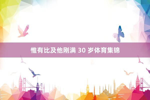 惟有比及他刚满 30 岁体育集锦
