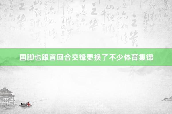 国脚也跟首回合交锋更换了不少体育集锦