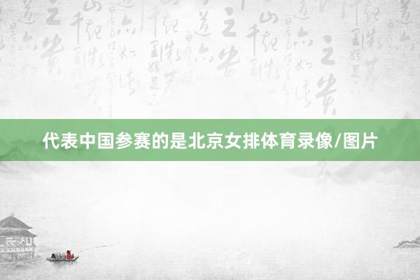 代表中国参赛的是北京女排体育录像/图片