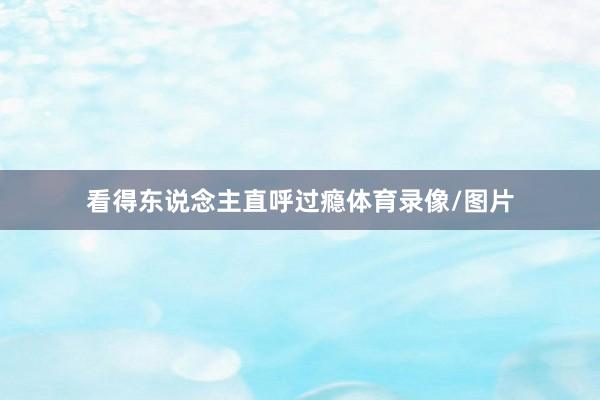 看得东说念主直呼过瘾体育录像/图片