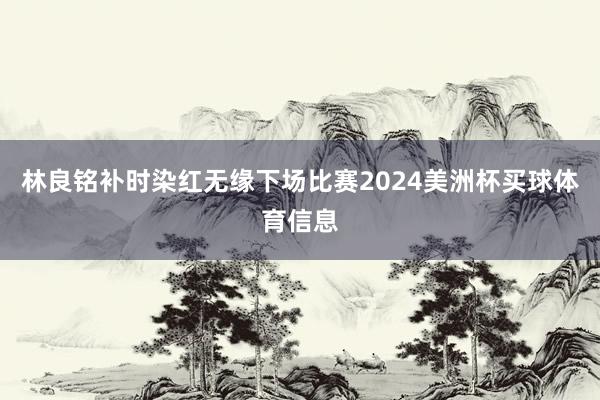 林良铭补时染红无缘下场比赛2024美洲杯买球体育信息