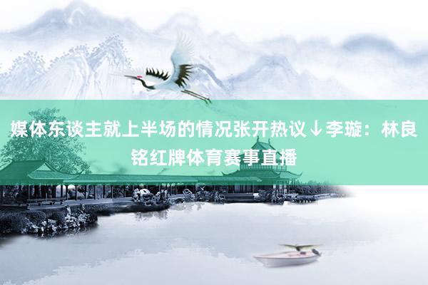 媒体东谈主就上半场的情况张开热议↓李璇：林良铭红牌体育赛事直播