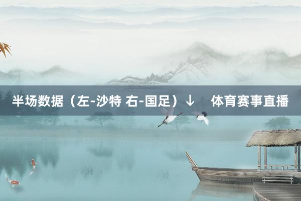 半场数据（左-沙特 右-国足）↓    体育赛事直播