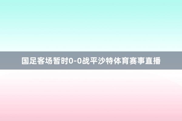 国足客场暂时0-0战平沙特体育赛事直播