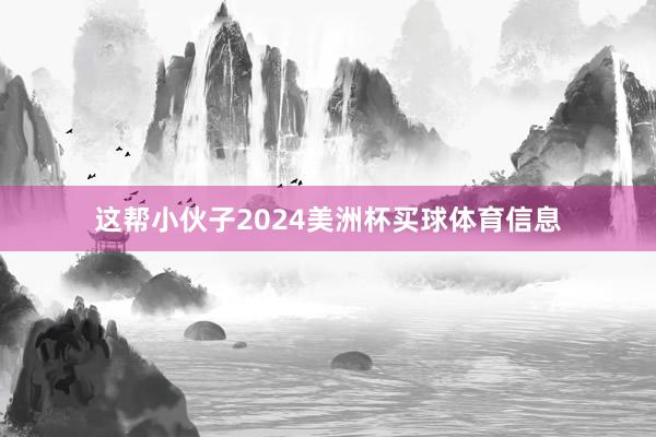 这帮小伙子2024美洲杯买球体育信息
