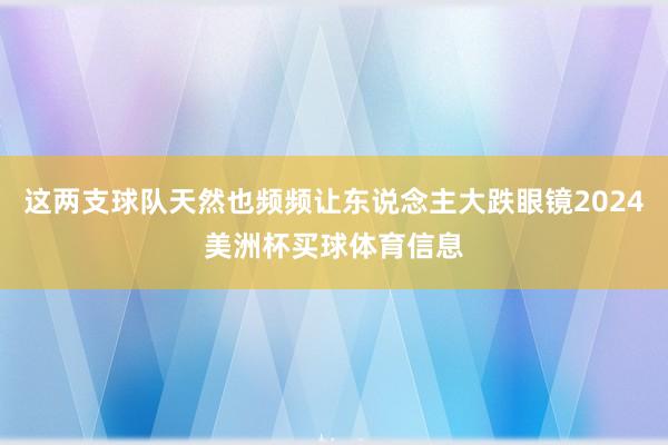 这两支球队天然也频频让东说念主大跌眼镜2024美洲杯买球体育信息