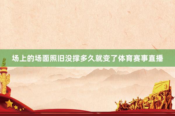 场上的场面照旧没撑多久就变了体育赛事直播