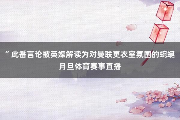 ”此番言论被英媒解读为对曼联更衣室氛围的蜿蜒月旦体育赛事直播