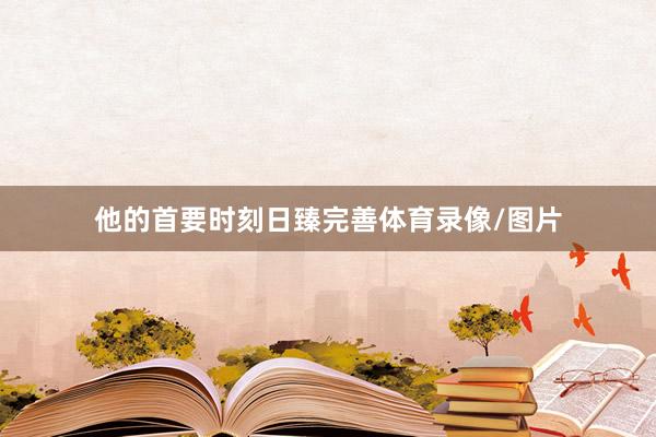 他的首要时刻日臻完善体育录像/图片