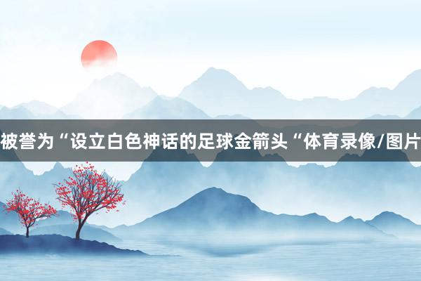 被誉为“设立白色神话的足球金箭头“体育录像/图片