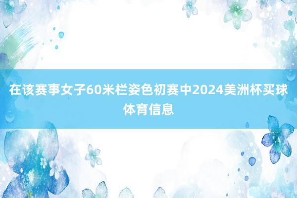 在该赛事女子60米栏姿色初赛中2024美洲杯买球体育信息