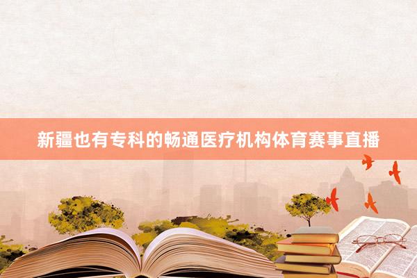新疆也有专科的畅通医疗机构体育赛事直播