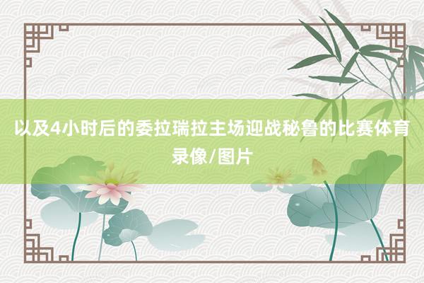 以及4小时后的委拉瑞拉主场迎战秘鲁的比赛体育录像/图片