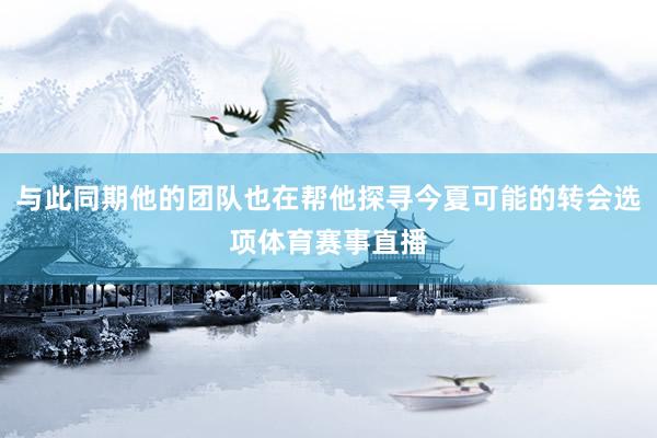 与此同期他的团队也在帮他探寻今夏可能的转会选项体育赛事直播
