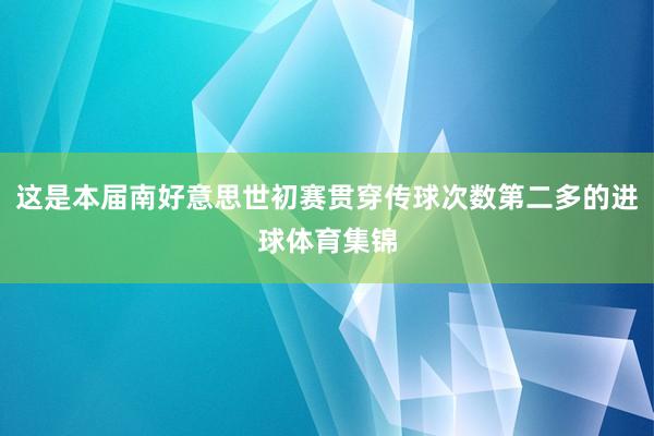 这是本届南好意思世初赛贯穿传球次数第二多的进球体育集锦