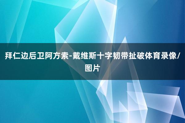拜仁边后卫阿方索-戴维斯十字韧带扯破体育录像/图片