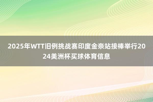 2025年WTT旧例挑战赛印度金奈站接棒举行2024美洲杯买球体育信息