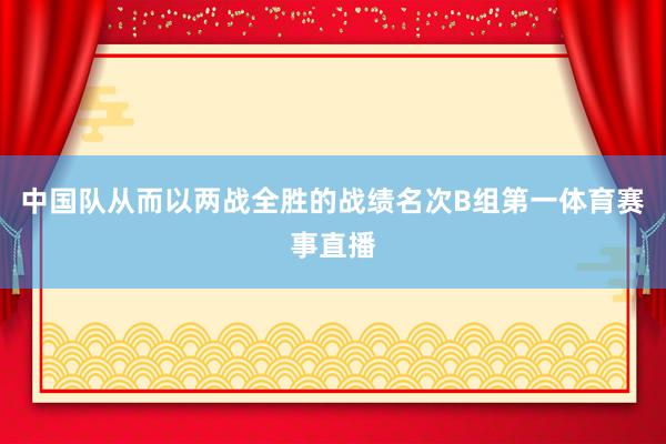 中国队从而以两战全胜的战绩名次B组第一体育赛事直播