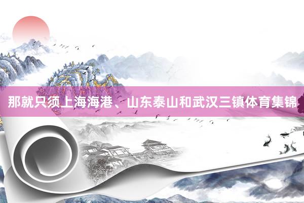 那就只须上海海港、山东泰山和武汉三镇体育集锦