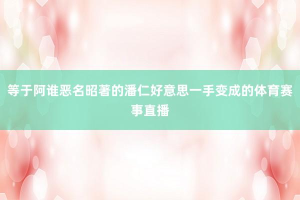 等于阿谁恶名昭著的潘仁好意思一手变成的体育赛事直播