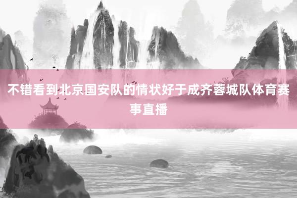 不错看到北京国安队的情状好于成齐蓉城队体育赛事直播