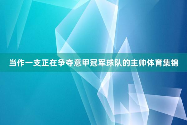 当作一支正在争夺意甲冠军球队的主帅体育集锦