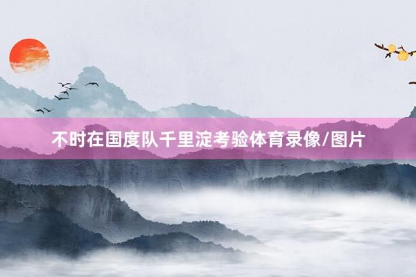 不时在国度队千里淀考验体育录像/图片