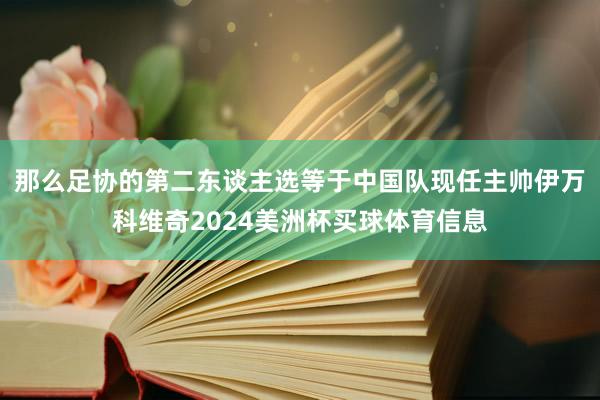 那么足协的第二东谈主选等于中国队现任主帅伊万科维奇2024美洲杯买球体育信息