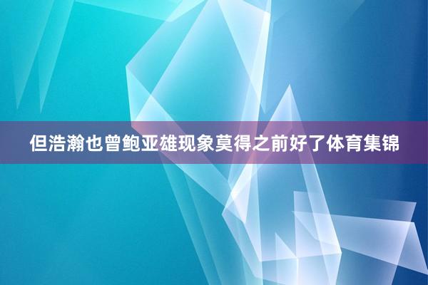 但浩瀚也曾鲍亚雄现象莫得之前好了体育集锦