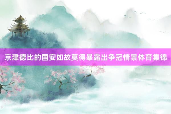 京津德比的国安如故莫得暴露出争冠情景体育集锦
