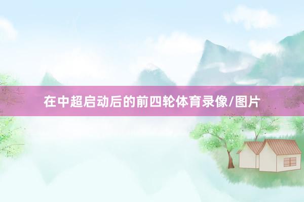 在中超启动后的前四轮体育录像/图片