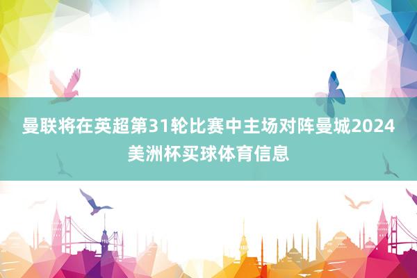 曼联将在英超第31轮比赛中主场对阵曼城2024美洲杯买球体育信息