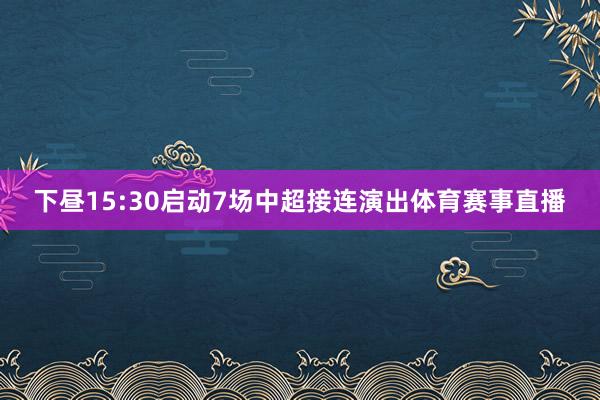 下昼15:30启动7场中超接连演出体育赛事直播