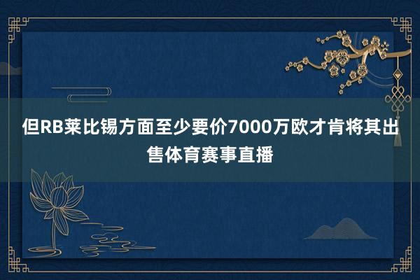 但RB莱比锡方面至少要价7000万欧才肯将其出售体育赛事直播