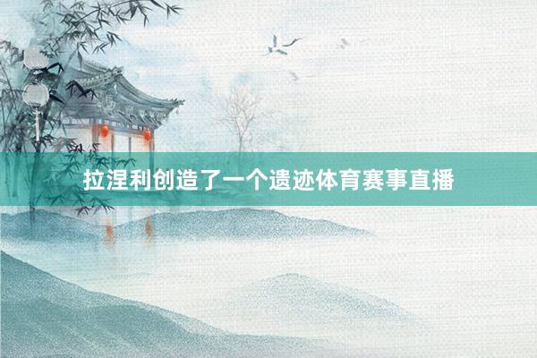 拉涅利创造了一个遗迹体育赛事直播