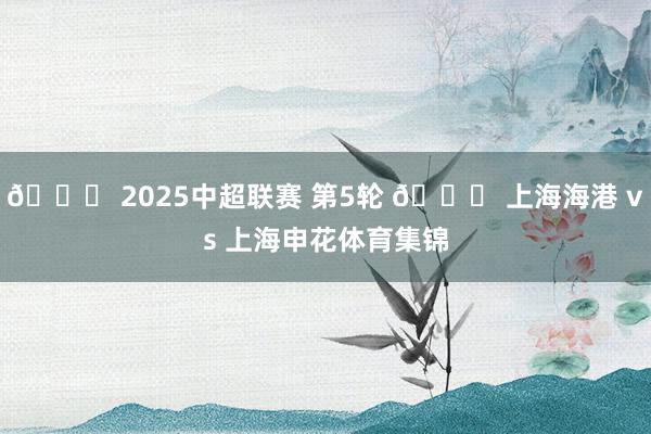 🏆 2025中超联赛 第5轮 🆚 上海海港 vs 上海申花体育集锦