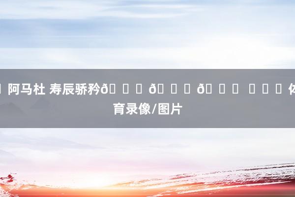㊗阿马杜 寿辰骄矜🎂🎂🎂 ​​​体育录像/图片