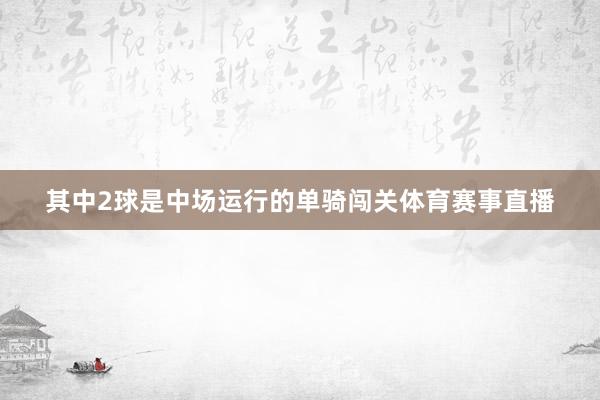 其中2球是中场运行的单骑闯关体育赛事直播