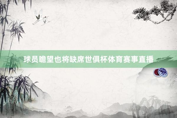 球员瞻望也将缺席世俱杯体育赛事直播