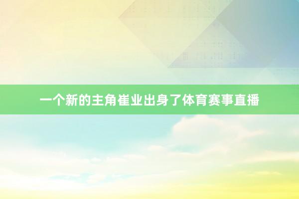一个新的主角崔业出身了体育赛事直播
