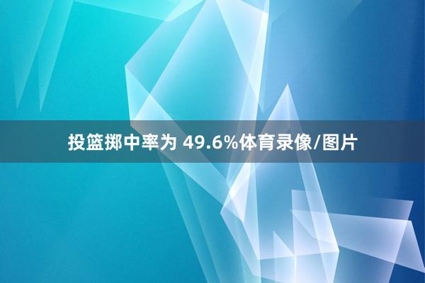 投篮掷中率为 49.6%体育录像/图片